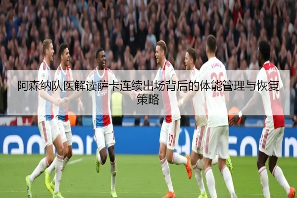 阿森纳队医解读萨卡连续出场背后的体能管理与恢复策略