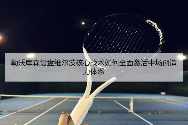 勒沃库森复盘维尔茨核心战术如何全面激活中场创造力体系 - kaiyun