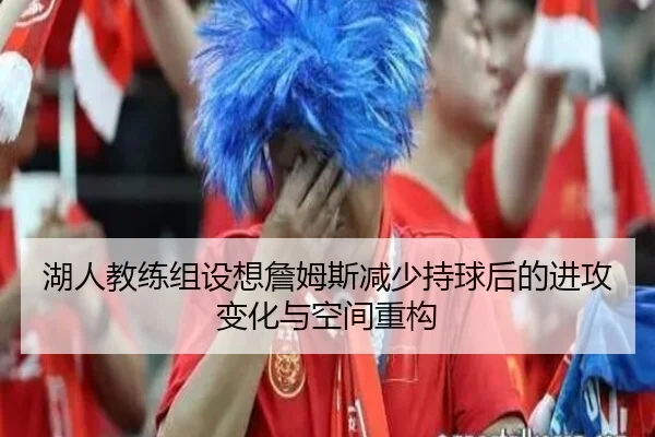 湖人教练组设想詹姆斯减少持球后的进攻变化与空间重构（kaiyun）