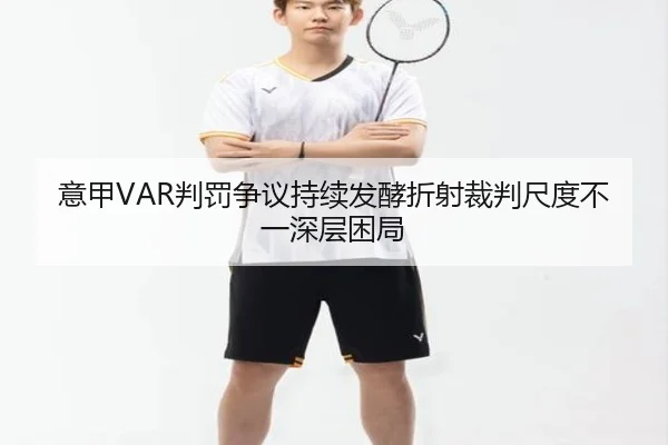 意甲VAR判罚争议持续发酵折射裁判尺度不一深层困局 - kaiyun