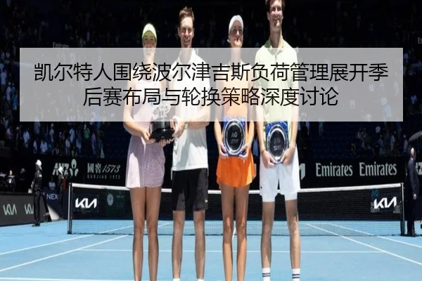 凯尔特人围绕波尔津吉斯负荷管理展开季后赛布局与轮换策略深度讨论 | kaiyun