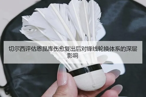切尔西评估恩昆库伤愈复出后对锋线轮换体系的深层影响
