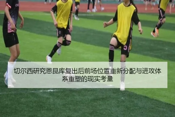 切尔西研究恩昆库复出后前场位置重新分配与进攻体系重塑的现实考量 - kaiyun
