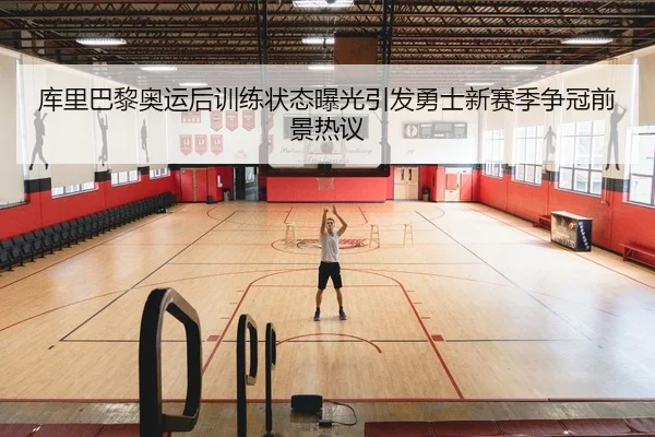 库里巴黎奥运后训练状态曝光引发勇士新赛季争冠前景热议 - kaiyun