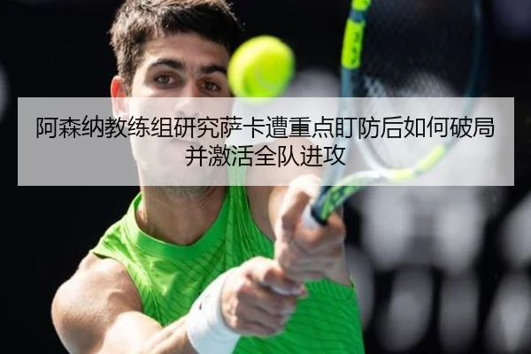 阿森纳教练组研究萨卡遭重点盯防后如何破局并激活全队进攻 - kaiyun