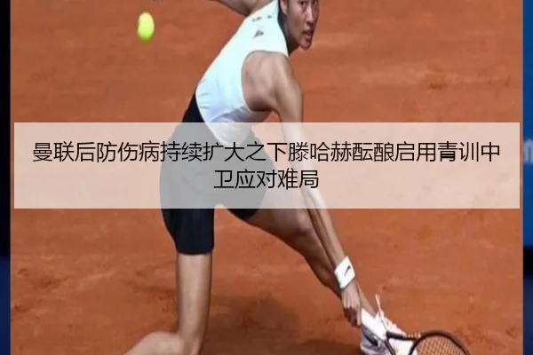 曼联后防伤病持续扩大之下滕哈赫酝酿启用青训中卫应对难局