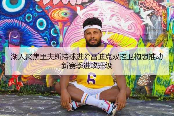 湖人聚焦里夫斯持球进阶雷迪克双控卫构想推动新赛季进攻升级 - kaiyun