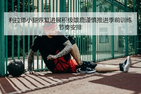 利拉德小腿恢复进展积极雄鹿谨慎推进季前训练节奏安排 - kaiyun