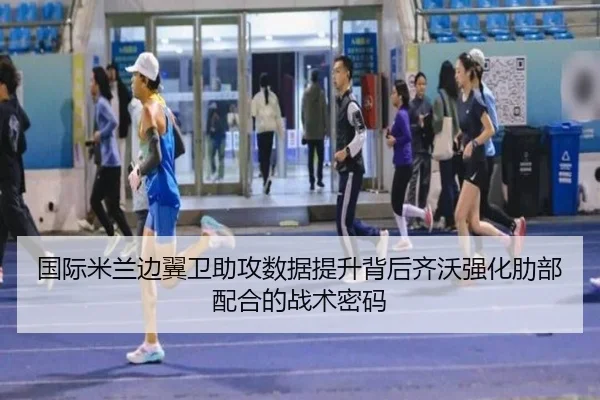 国际米兰边翼卫助攻数据提升背后齐沃强化肋部配合的战术密码 - kaiyun
